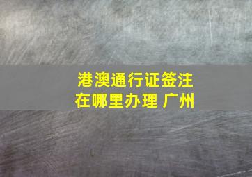 港澳通行证签注在哪里办理 广州